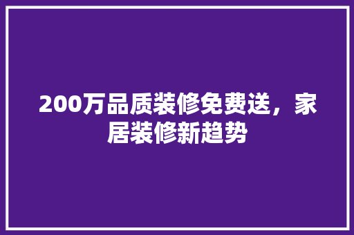 200万品质装修免费送，家居装修新趋势