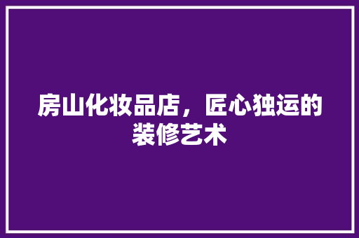房山化妆品店，匠心独运的装修艺术