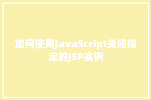 如何使用JavaScript关闭指定的JSP实例