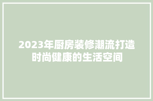 2023年厨房装修潮流打造时尚健康的生活空间