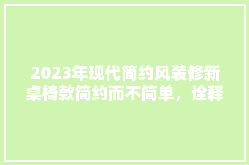 2023年现代简约风装修新桌椅款简约而不简单，诠释家居美学