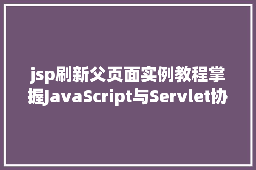 jsp刷新父页面实例教程掌握JavaScript与Servlet协同方法