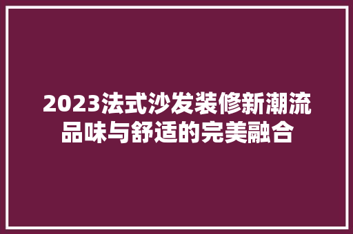2023法式沙发装修新潮流品味与舒适的完美融合  第1张