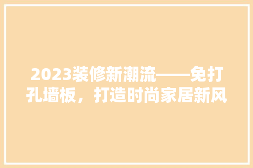 2023装修新潮流——免打孔墙板，打造时尚家居新风尚