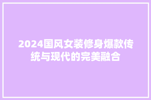 2024国风女装修身爆款传统与现代的完美融合