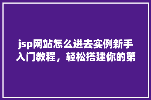 jsp网站怎么进去实例新手入门教程,轻松搭建你的第一个jsp网站