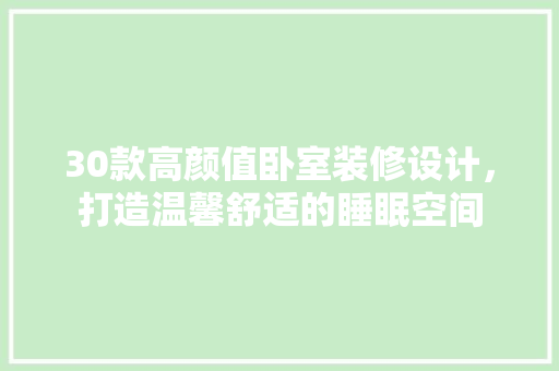 30款高颜值卧室装修设计，打造温馨舒适的睡眠空间