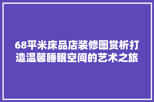 68平米床品店装修图赏析打造温馨睡眠空间的艺术之旅