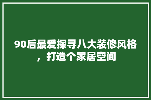 90后最爱探寻八大装修风格，打造个家居空间