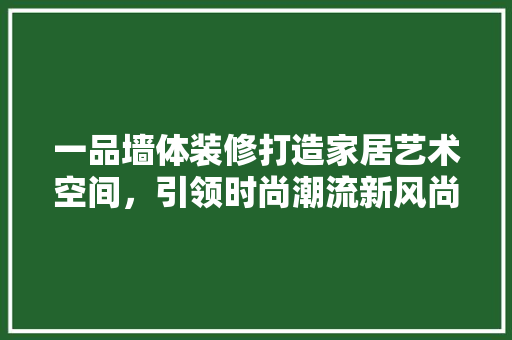 一品墙体装修打造家居艺术空间，引领时尚潮流新风尚