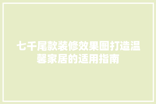 七千尾款装修效果图打造温馨家居的适用指南
