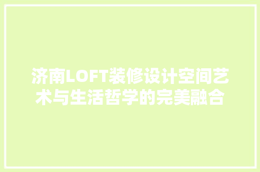 济南LOFT装修设计空间艺术与生活哲学的完美融合