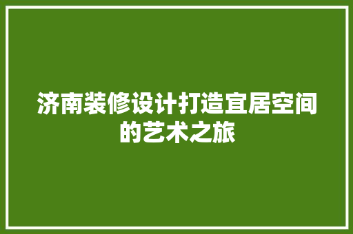 济南装修设计打造宜居空间的艺术之旅