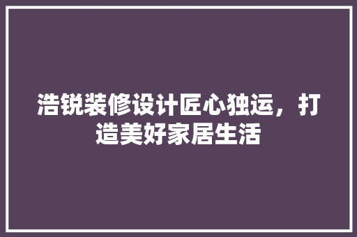 浩锐装修设计匠心独运，打造美好家居生活