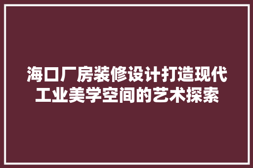 海口厂房装修设计打造现代工业美学空间的艺术探索