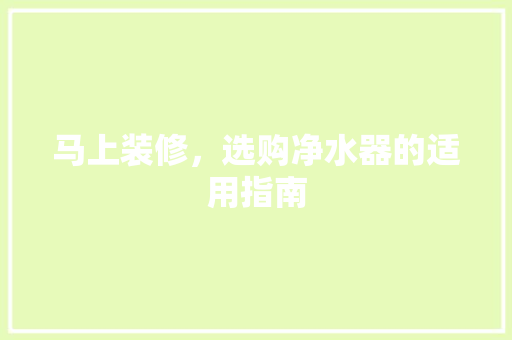 马上装修，选购净水器的适用指南