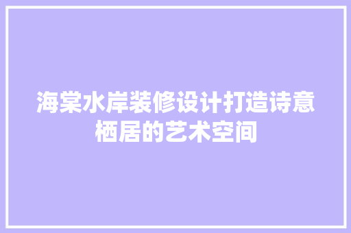 海棠水岸装修设计打造诗意栖居的艺术空间