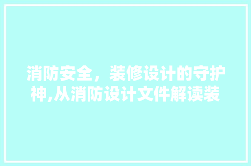 消防安全，装修设计的守护神,从消防设计文件解读装修细节