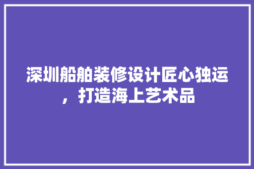 深圳船舶装修设计匠心独运，打造海上艺术品