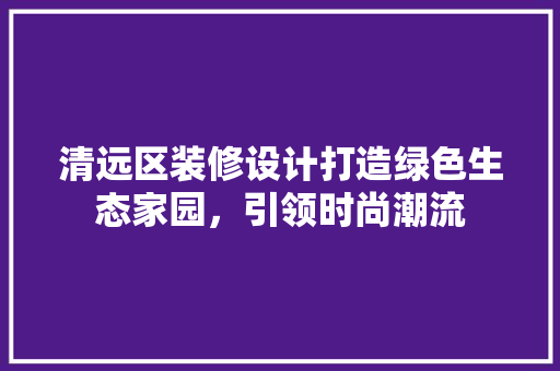 清远区装修设计打造绿色生态家园，引领时尚潮流