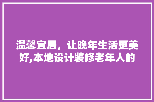 温馨宜居，让晚年生活更美好,本地设计装修老年人的家居方法讨论