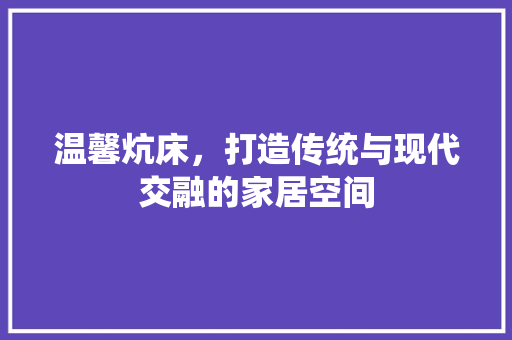 温馨炕床，打造传统与现代交融的家居空间