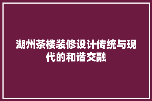 湖州茶楼装修设计传统与现代的和谐交融