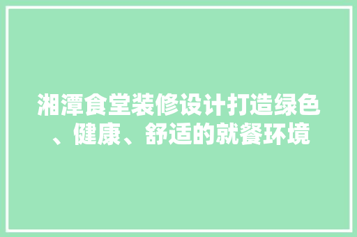 湘潭食堂装修设计打造绿色、健康、舒适的就餐环境