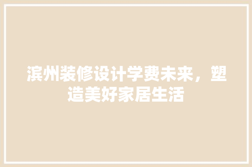 滨州装修设计学费未来，塑造美好家居生活