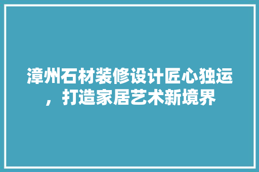 漳州石材装修设计匠心独运，打造家居艺术新境界  第1张