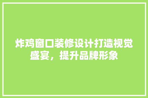 炸鸡窗口装修设计打造视觉盛宴，提升品牌形象