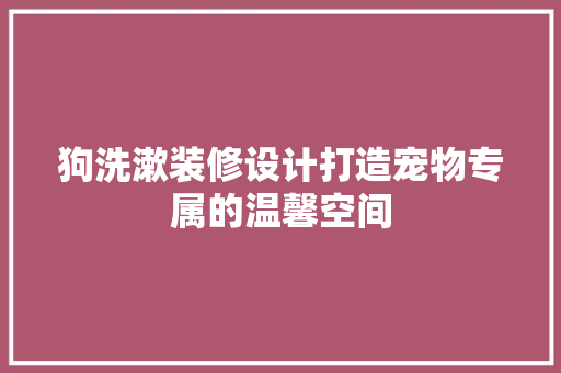 狗洗漱装修设计打造宠物专属的温馨空间