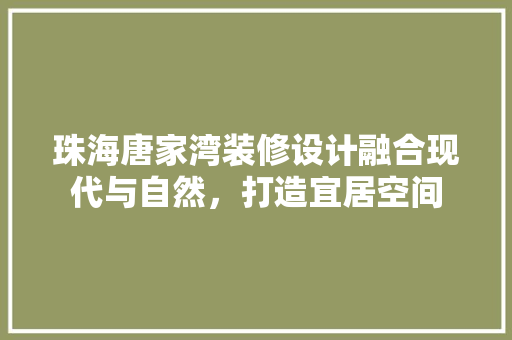 珠海唐家湾装修设计融合现代与自然，打造宜居空间