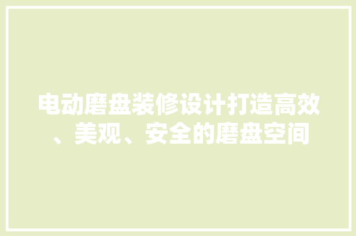 电动磨盘装修设计打造高效、美观、安全的磨盘空间  第1张