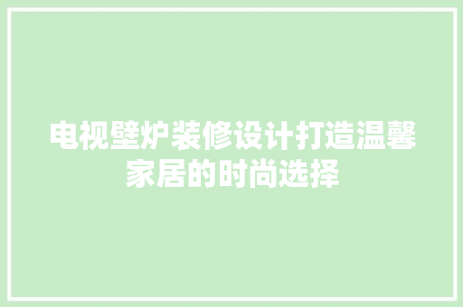 电视壁炉装修设计打造温馨家居的时尚选择