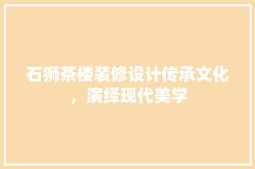 石狮茶楼装修设计传承文化，演绎现代美学