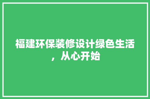 福建环保装修设计绿色生活，从心开始