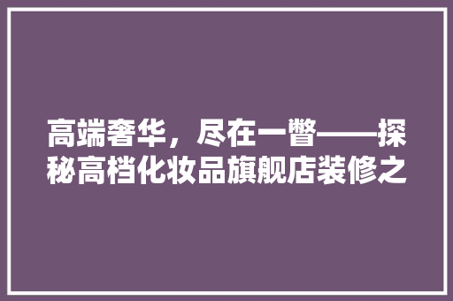 高端奢华，尽在一瞥——探秘高档化妆品旗舰店装修之美