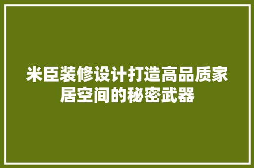 米臣装修设计打造高品质家居空间的秘密武器