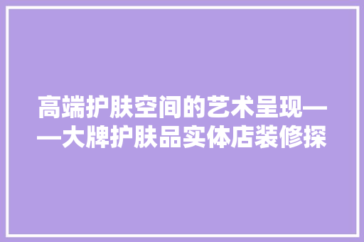 高端护肤空间的艺术呈现——大牌护肤品实体店装修探秘