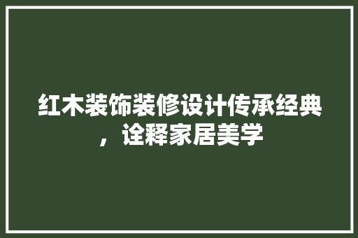 红木装饰装修设计传承经典，诠释家居美学