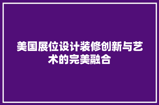 美国展位设计装修创新与艺术的完美融合