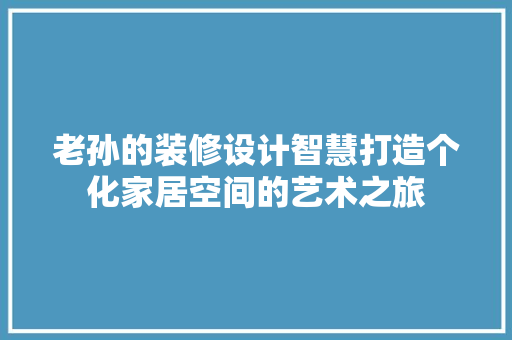 老孙的装修设计智慧打造个化家居空间的艺术之旅