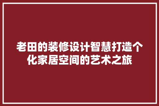 老田的装修设计智慧打造个化家居空间的艺术之旅