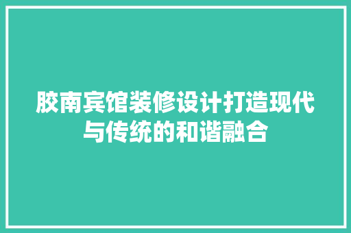 胶南宾馆装修设计打造现代与传统的和谐融合