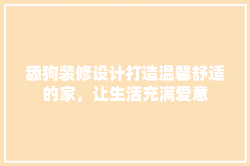 舔狗装修设计打造温馨舒适的家，让生活充满爱意  第1张