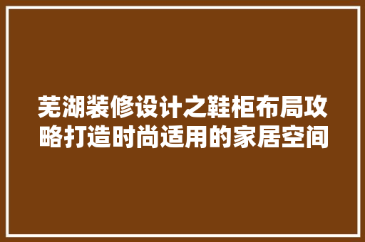 芜湖装修设计之鞋柜布局攻略打造时尚适用的家居空间