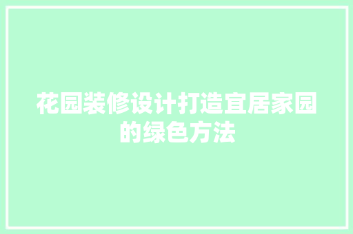 花园装修设计打造宜居家园的绿色方法