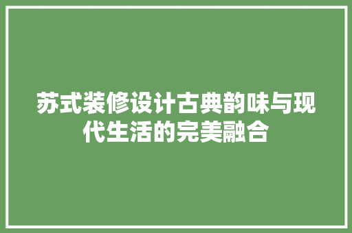 苏式装修设计古典韵味与现代生活的完美融合