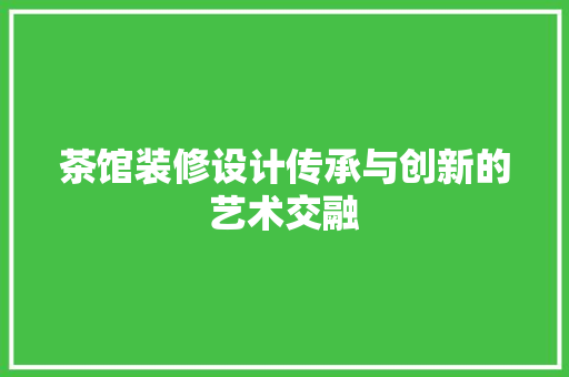 茶馆装修设计传承与创新的艺术交融